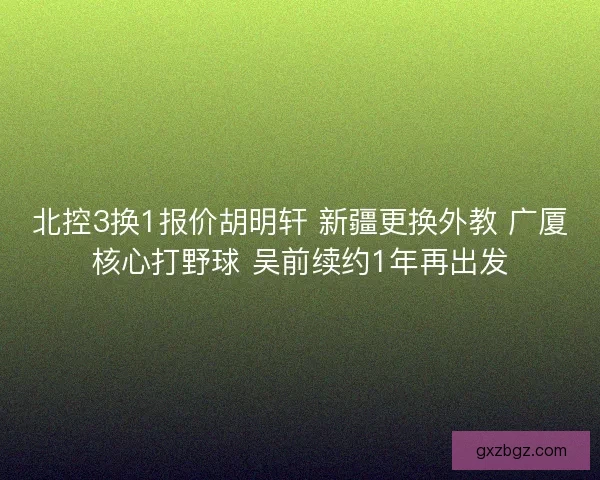 北控3换1报价胡明轩 新疆更换外教 广厦核心打野球 吴前续约1年再出发