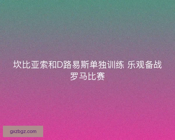 坎比亚索和D路易斯单独训练 乐观备战罗马比赛