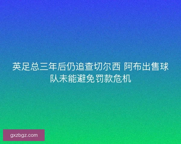 英足总三年后仍追查切尔西 阿布出售球队未能避免罚款危机