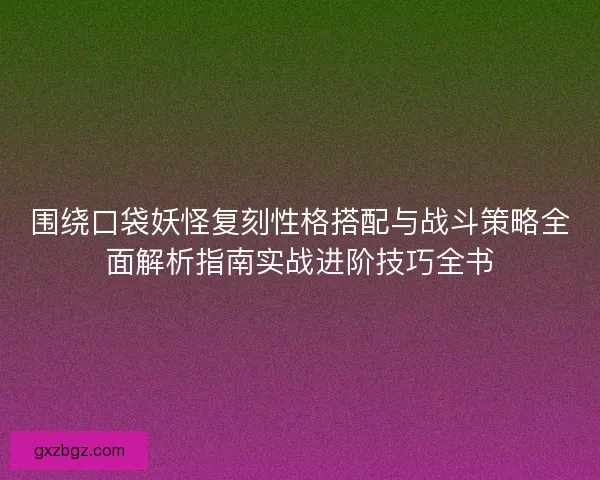 围绕口袋妖怪复刻性格搭配与战斗策略全面解析指南实战进阶技巧全书