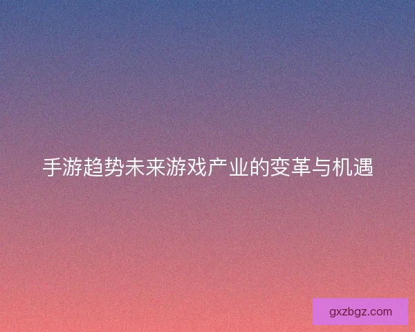 手游趋势未来游戏产业的变革与机遇