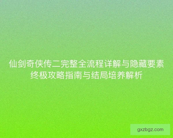 仙剑奇侠传二完整全流程详解与隐藏要素终极攻略指南与结局培养解析
