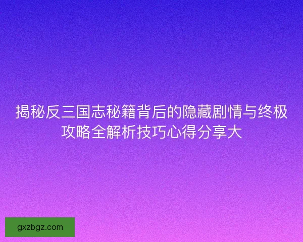 揭秘反三国志秘籍背后的隐藏剧情与终极攻略全解析技巧心得分享大