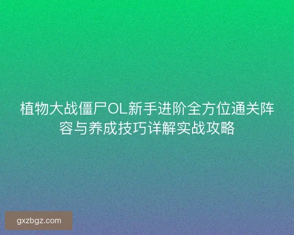 植物大战僵尸OL新手进阶全方位通关阵容与养成技巧详解实战攻略