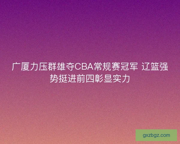 广厦力压群雄夺CBA常规赛冠军 辽篮强势挺进前四彰显实力