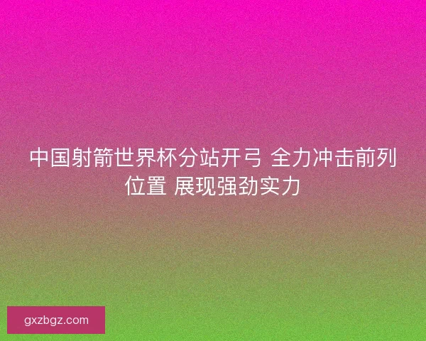 中国射箭世界杯分站开弓 全力冲击前列位置 展现强劲实力