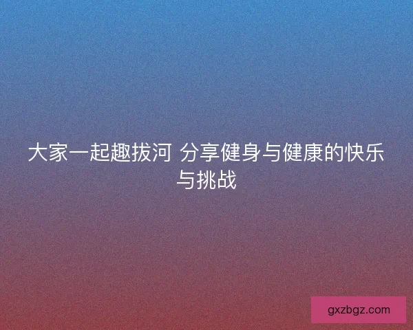大家一起趣拔河 分享健身与健康的快乐与挑战