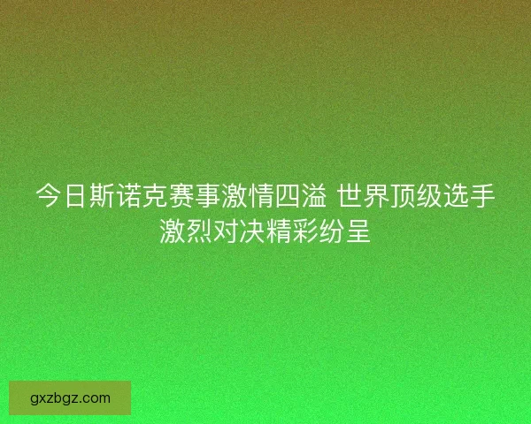 今日斯诺克赛事激情四溢 世界顶级选手激烈对决精彩纷呈