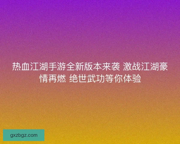 热血江湖手游全新版本来袭 激战江湖豪情再燃 绝世武功等你体验