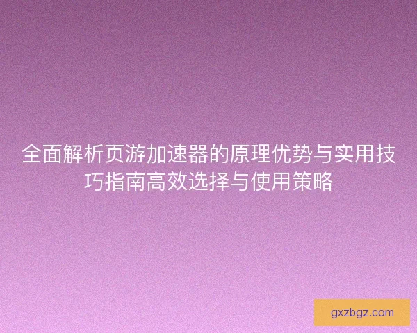 全面解析页游加速器的原理优势与实用技巧指南高效选择与使用策略