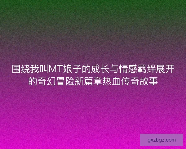 围绕我叫MT娘子的成长与情感羁绊展开的奇幻冒险新篇章热血传奇故事