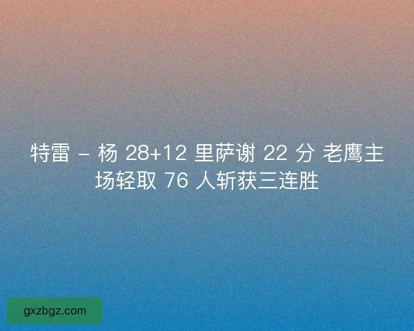 特雷 - 杨 28+12 里萨谢 22 分 老鹰主场轻取 76 人斩获三连胜