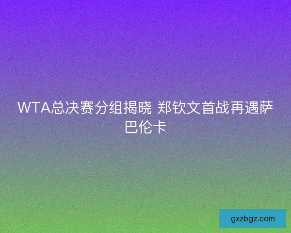 WTA总决赛分组揭晓 郑钦文首战再遇萨巴伦卡