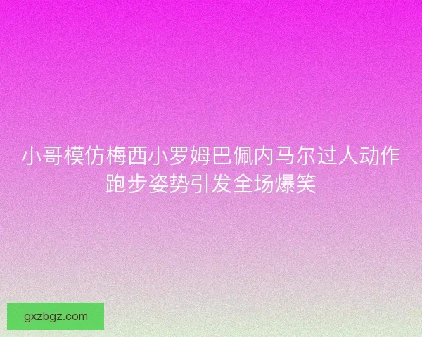 小哥模仿梅西小罗姆巴佩内马尔过人动作跑步姿势引发全场爆笑