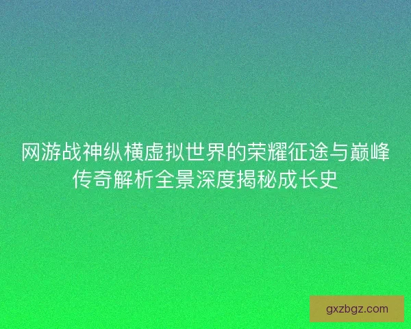网游战神纵横虚拟世界的荣耀征途与巅峰传奇解析全景深度揭秘成长史
