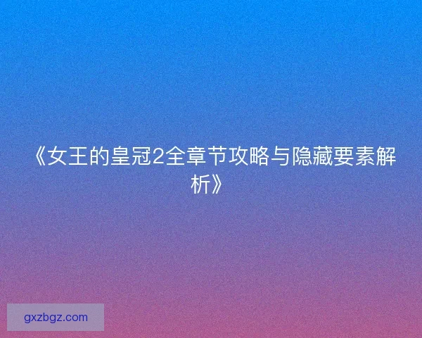 《女王的皇冠2全章节攻略与隐藏要素解析》