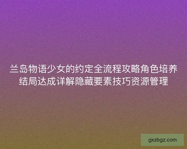 兰岛物语少女的约定全流程攻略角色培养结局达成详解隐藏要素技巧资源管理