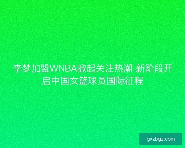 李梦加盟WNBA掀起关注热潮 新阶段开启中国女篮球员国际征程