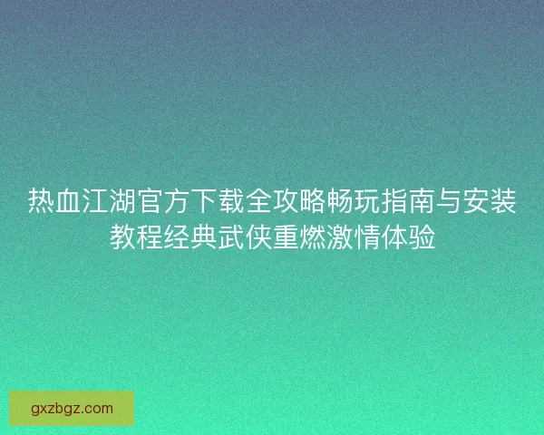 热血江湖官方下载全攻略畅玩指南与安装教程经典武侠重燃激情体验